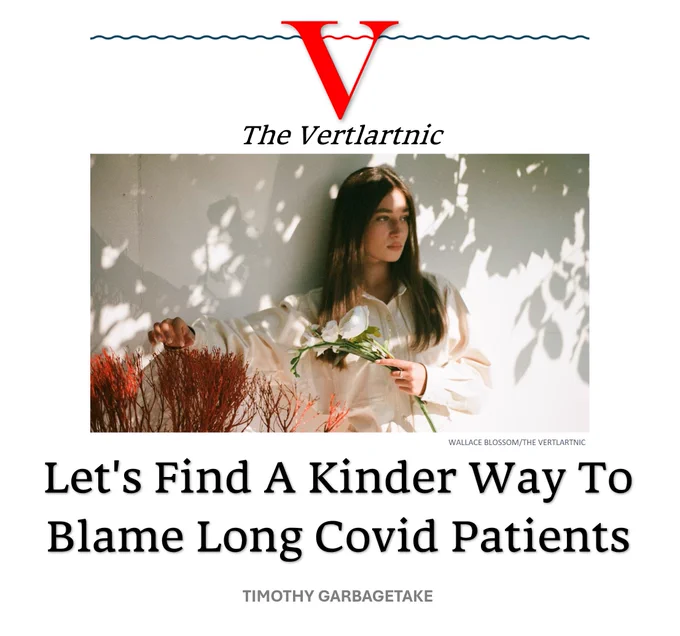 Just a picture. It has a woman and some flowers.
Headline
Let's Find A Kinder Way To Blame Long Covid Patients
Story by Wallace Blossom and Timothy Garbagetake

photo from Unsplash