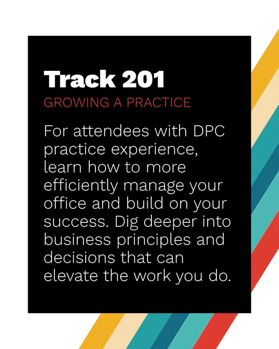 A promotional graphic for "Track 201: Growing a Practice." The text describes that it's for attendees with DPC practice experience, offering tips to manage offices efficiently and build on success. It mentions learning about business principles and decisions to enhance work. The design includes colored diagonal stripes on the right side.