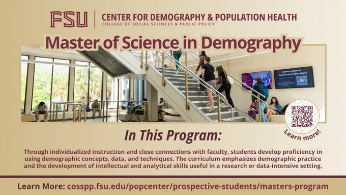 Master of Science in Demography
In This Program:
Through individualized instruction and close connections with faculty, students develop proficiency in using demographic concepts, data, and techniques. The curriculum emphasizes demographic practice and the development of intellectual and analytical skills useful in a research or data-intensive setting.
Learn More: cosspp.fsu.edu/popcenter/prospective-students
