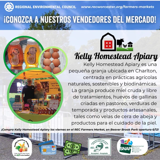 ¡Conozca a los vendedores del Mercado de Agricultores!
Kelly Homestead Apiary es una pequeña granja ubicada en Charlton, enfocada en prácticas agrícolas naturales, sostenibles y biodinámicas. La granja produce miel cruda y libre de tratamientos, huevos de gallinas criadas en pastoreo, verduras de temporada y productos artesanales, tales como velas de cera de abeja y artículos para el cuidado de la piel. ¡Compre  los viernes en el Mercado de Agricultores del REC en Beaver Brook Park apuerta 6/12!