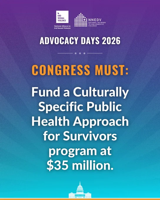 National Alliance to End Sexual Violence. NNEDV National Network to End Domestic Violence. Advocacy Days 2026. Congress must: Fund a Culturally Specific Public Health Approach for Survivors program at $35 million.