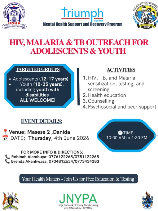 Official event poster titled 'HIV, MALARIA & TB OUTREACH FOR ADOLESCENTS & YOUTH' by TRIUMPH Mental Health Support. Targeted groups include adolescents aged 12 to 17 and youth aged 18 to 35, explicitly noting 'including youth with disabilities. ALL WELCOME!'
​Listed activities are: 1. HIV, TB, and Malaria sensitization, testing, and screening; 2. Health education; 3. Counselling; 4. Psychosocial and peer support.
​Event Details: Venue is Masese 2, Danida. Date is Thursday, 4th June 2026. Time is 10:00 AM to 4:30 PM. For more info, contact numbers for Robinah Alambuya and Brenda Akankwasa are provided.
​Bottom banner reads: 'Your Health Matters - Join Us for Free Education & Testing!' The poster features official logos for UDHA, TRIUMPH, TASO, JNYPA, and the Uganda National Coat of Arms.