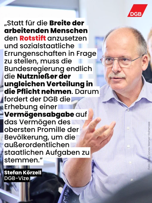 Porträtfoto von DGB-Vize Stefan Körzell und Zitat: „Statt für die Breite der arbeitenden Menschen den Rotstift anzusetzen und sozialstaatliche Errungenschaften in Frage zu stellen, muss die Bundesregierung endlich die Nutznießer der ungleichen Verteilung in die Pflicht nehmen. Darum fordert der DGB die Erhebung einer Vermögensabgabe auf das Vermögen des obersten Promille der Bevölkerung, um die außerordentlichen staatlichen Aufgaben zu stemmen.“