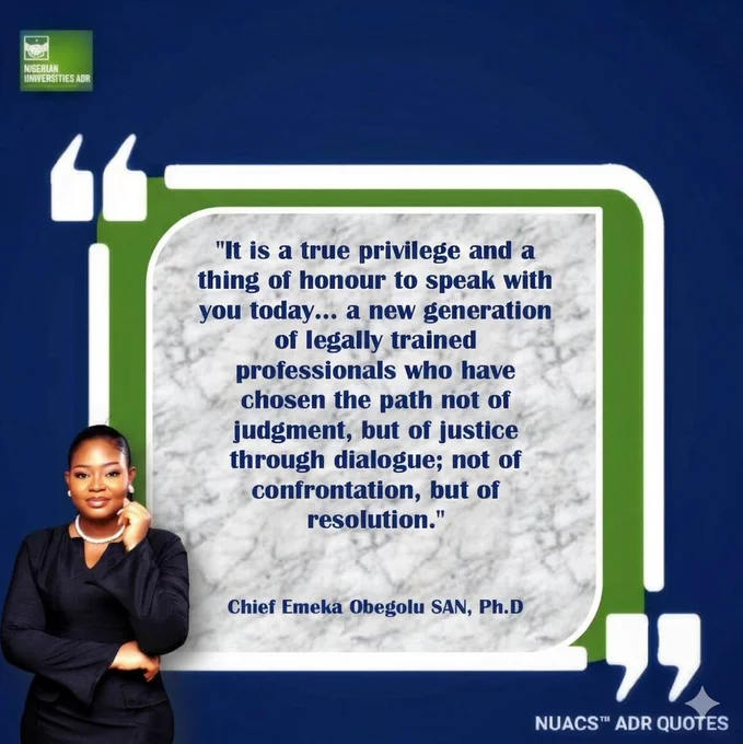 NUACS™ ADR QUOTES

"It is a true privilege and a thing of honour to speak with you today... a new generation of legally trained professionals who have chosen the path not of judgment, but of justice through dialogue; not of confrontation, but of resolution."

- Chief Emeka Obegolu SAN, Ph.D