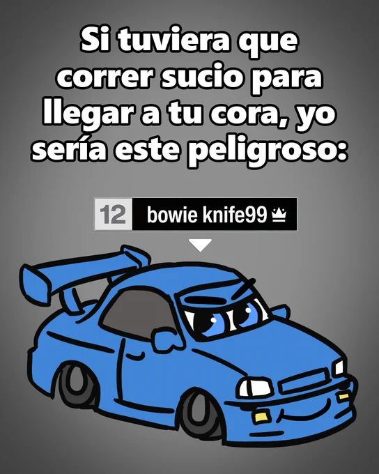 Imagen con fondo gris que muestra un texto grande en la parte superior que dice: “Si tuviera que correr sucio para llegar a tu cora, yo sería este peligroso:”. Debajo del texto aparece una etiqueta de jugador estilo videojuego con el nombre “bowie knife99” y un número 12 a la izquierda. En la parte inferior se ve un coche azul estilo caricatura, con rasgos antropomórficos como ojos en el parabrisas, llantas oscuras y un alerón trasero grande. El coche tiene un diseño simplificado y expresivo.