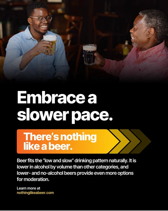 Two men sharing a glass of beer together. Text says: Embrace a slower pace. Beer fits the “low and slow” drinking pattern naturally. It is lower in alcohol by volume than other categories, and  lower- and no-alcohol beers provide even more options for moderation. Learn more at nothinglikeabeer.com