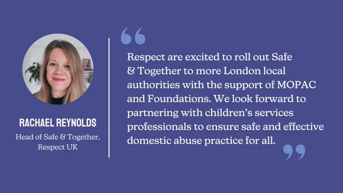 A Foundations branded quote card from Rachael Reynolds, Head of Safe & Together at Respect UK: "Respect are excited to roll out Sage & Together to more London local authorities with the support of MOPAC and Foundations. We look forward to partnering with children's services professionals to ensure safe and effective domestic abuse practice for all."