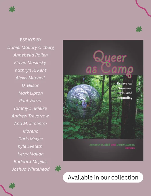 "To camp means to occupy a place and/or time provisionally or under special circumstances. To camp can also mean to queer. And for many children and young adults, summer camp is a formative experience mixed with homosocial structure and homoerotic longing. In Queer as Camp, editors Kenneth B. Kidd and Derritt Mason curate a collection of essays and critical memoirs exploring the intersections of “queer” and “camp,” focusing especially on camp as an alternative and potentially nonnormative place and/or time."

https://fdu.on.worldcat.org/oclc/1097365973
