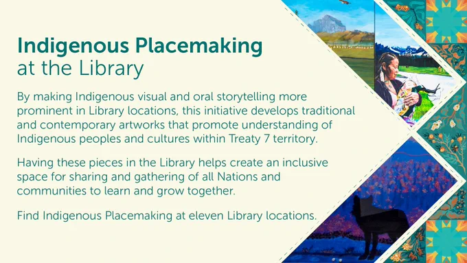 Graphic on a pale yellow background with text that reads: Indigenous Placemaking at the Library. It describes an initiative to enhance Indigenous storytelling through visual and oral art forms in library locations, promoting understanding of Indigenous peoples within Treaty 7 territory. The graphic includes Indigenous art installation photos. 