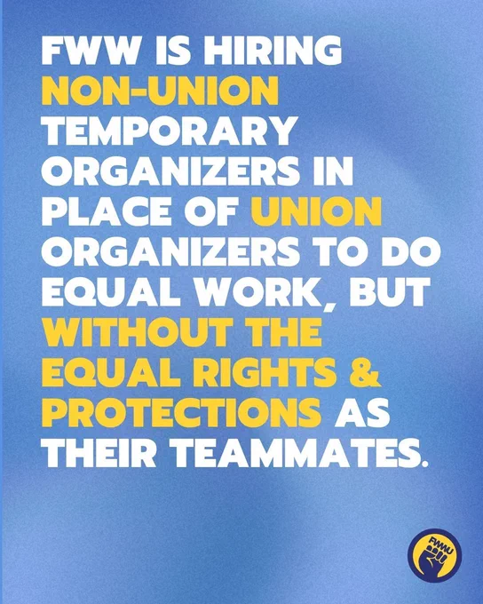 FWW is hiring non-union temporary organizers in place of union organizers to do equal WORK, but without the equal rights & protections as their teammates.
