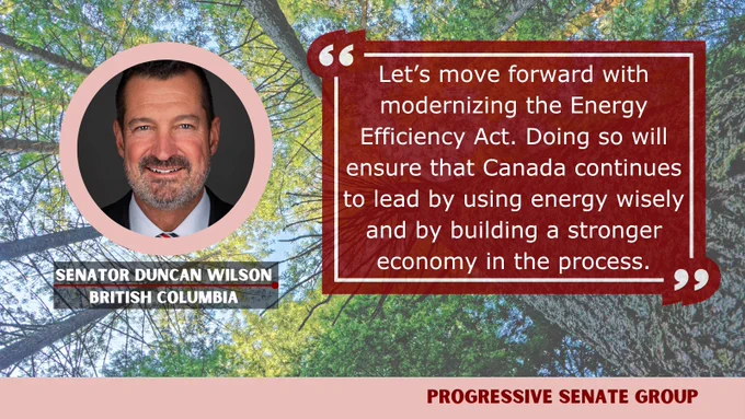 "Let’s move forward with modernizing the Energy Efficiency Act. Doing so will ensure that Canada continues to lead by using energy wisely and by building a stronger economy in the process." Senator Duncan Wilson, British Columbia, Progressive Senate Group
