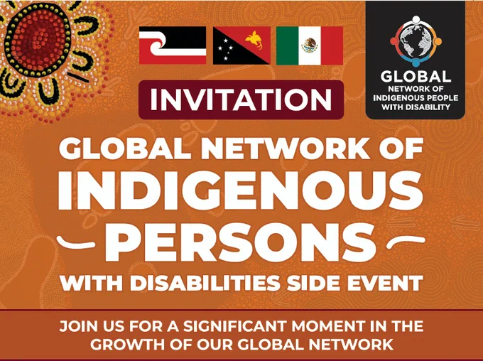 An orange-brown promotional graphic featuring an Indigenous dot art background with a circular motif, the Tino Rangatiratanga (Māori) flag, the flag of Papua New Guinea, and the flag of Mexico at the top left. A maroon banner reads “INVITATION,” while the top right displays a black banner with the Global Network of Indigenous People with Disability logo. The main center text in large white font reads, “GLOBAL NETWORK OF INDIGENOUS PERSONS WITH DISABILITIES SIDE EVENT.” At the bottom, a solid maroon footer reads, “JOIN US FOR A SIGNIFICANT MOMENT IN THE GROWTH OF OUR GLOBAL NETWORK.”