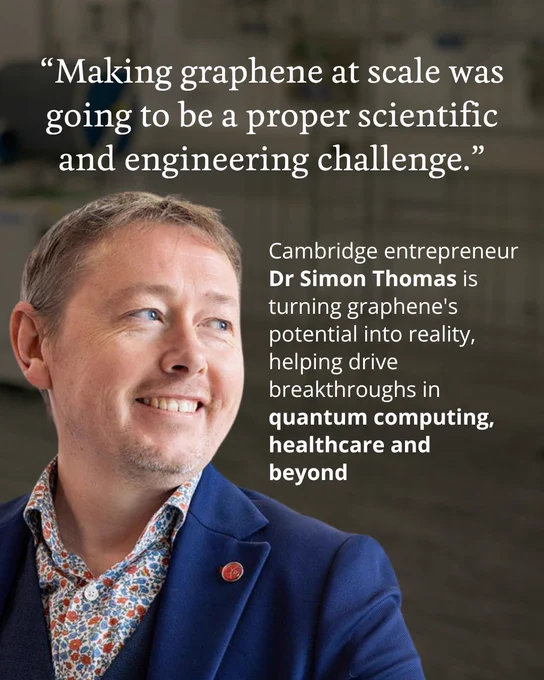 A person with short hair is looking to the side with a smile.

The background features a quote: "Making graphene at scale was going to be a proper scientific and engineering challenge."

The text next to the person reads: "Cambridge entrepreneur Dr Simon Thomas is turning graphene's potential into reality, helping drive breakthroughs in quantum computing, healthcare and beyond"