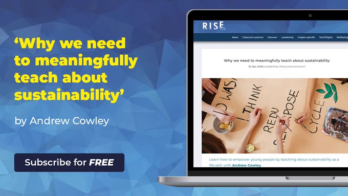 R.I.S.E. branded image: "'Why we need to meaningfully teach about sustainability' by Andrew Cowley. Subscribe for FREE."
Laptop displays article on R.I.S.E. Magazine's website. You cans see the R.I.S.E. logo. The categories of articles (News, Classroom practice, Discover, Leadership, Subject specific, Tech/Digital, Wellbeing), the article title ('Why we need to meaningfully teach about sustainability'), article details ( 10, Apr. 2026 | Leadership, Policy and curriculum), stand first (Learn how to empower young people by teaching about sustainability as a life skill, with Andrew Cowley), an image (students making a poster about sustainability you can see hands painting on text 'no waste, think, reduce, repurpose, recycle' and some green plants.)