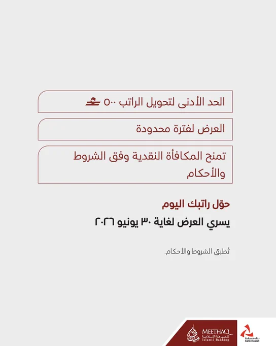 صورة تروّج للمزايا التي يمكن الاستفادة منها عند تحويل الراتب إلى ميثاق للصيرفة الإسلامية.
 
في الأسفل يظهر شعار بنك مسقط وميثاق للصيرفة الإسلامية.
النصّ المكتوب:
 
 
الحد الأدنى لتحويل الراتب ٥٠٠ ر.ع
العرض لفترة محدودة
تمنح المكافأة النقدية وفق الشروط والأحكام
حوّل راتبك اليوم يسري العرض لغاية ٣٠ يونيو ٢٠٢٦
تُطبق الشروط والأحكام.