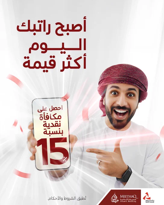 صورة تروّج للمزايا التي يمكن الاستفادة منها عند تحويل الراتب إلى ميثاق للصيرفة الإسلامية.

 

في الأسفل يظهر شعار بنك مسقط وميثاق للصيرفة الإسلامية.

النصّ المكتوب:

 

 

أصبح راتبك الــيــوم أكثر قيمة

أحصل على مكافأة نقدية بنسبة 15%

تُطبق الشروط والأحكام.