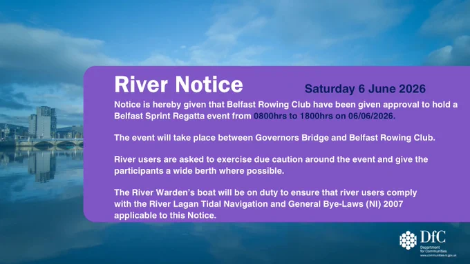 DfC River Notice graphic featuring a background of Belfast’s River Lagan, with white text on a purple rectangle that reads: “River Notice. Saturday 6 June 2026. Notice is hereby given that Belfast Rowing Club have been given approval to hold a Belfast Sprint Regatta event from 0800hrs to 1800hrs on 06/06/2026. The event will take place between Governors Bridge and Belfast Rowing Club. River users are asked to exercise due caution around the event and give the participants a wide berth where possible. The River Warden's boat will be on duty to ensure that river users comply with the River Lagan Tidal Navigation and General Bye-Laws (NI) 2007 applicable to this Notice.”