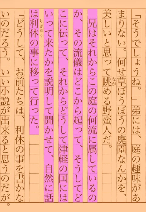 　兄はそれからこの庭の何流に属しているのか、その流儀はどこから起って、そうしてどこに伝って、それからどうして津軽の国にはいって来たかを説明して聞かせて、自然に話は利休《りきゅう》の事に移って行った。