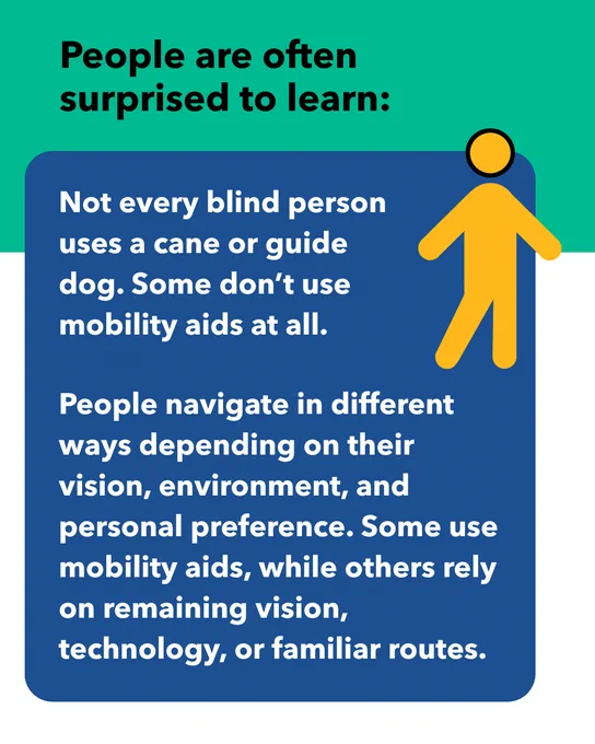 Person walking. Text: People are often surprised to learn: Not every blind person uses a cane or guide dog. Some don’t use mobility aids at all. People navigate in different ways depending on their vision, environment, and personal preference. Some use mobility aids, while others rely on remaining vision, technology, or familiar routes.