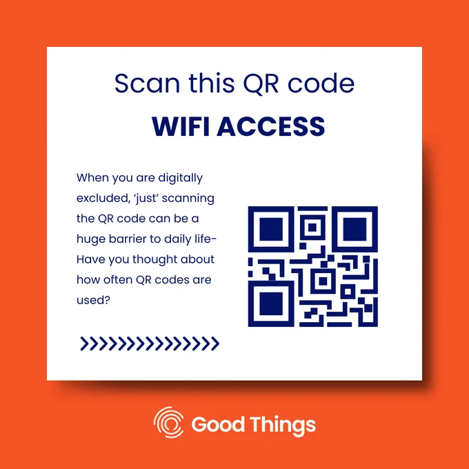 Orange background. In a white rectangle, navy blue text reads: "Scan this QR code." In capital letters, bold navy blue text below reads: "WIFI ACCESS." Below is a QR code, navy blue text to the left reads: "When you are digitally excluded, ‘just’ scanning the QR code can be a huge barrier to daily life- Have you thought about how often QR codes are used?" Below are a series of navy blue arrows pointing to the right. Good Things logo at the bottom outside of the rectangle.