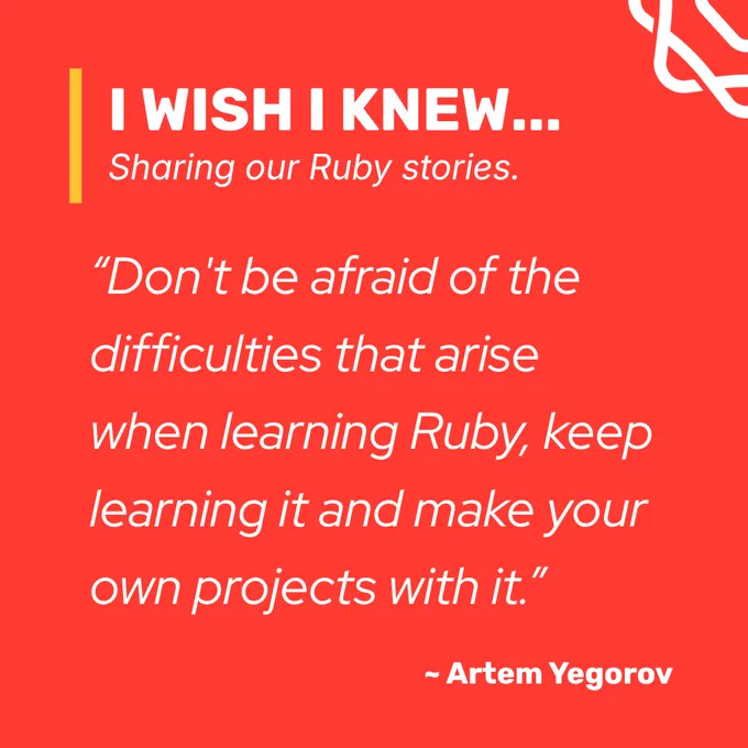 Community Story, I wish I knew by Artem Yegorov: "Don't be afraid of the difficulties that arise when learning Ruby, keep learning it and make your own projects with it.”