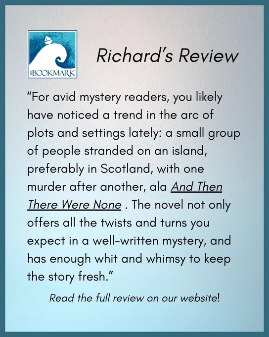 “For avid mystery readers, you likely have noticed a trend in the arc of plots and settings lately: a small group of people stranded on an island, preferably in Scotland, with one murder after another, ala And Then There Were None . The novel not only offers all the twists and turns you expect in a well-written mystery, and has enough whit and whimsy to keep the story fresh.”