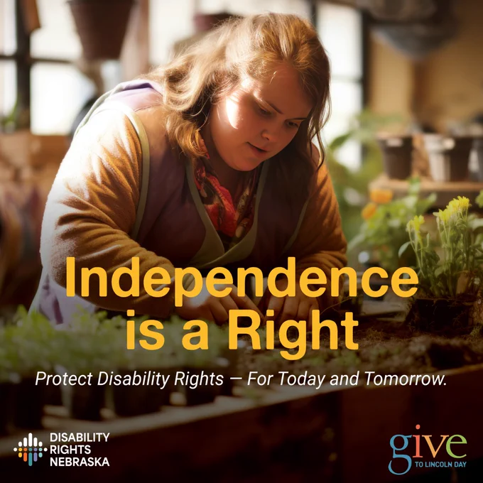 Photo of a woman with Down syndrome gardening indoors, carefully planting flowers and seedlings at a worktable. Large yellow text reads, “Independence is a Right,” with smaller text underneath saying, “Protect Disability Rights — For Today and Tomorrow.” Disability Rights Nebraska and Give to Lincoln Day logos appear at the bottom corners of the graphic.