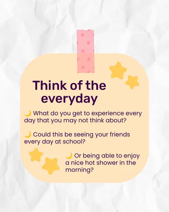 White paper-style background with a rounded-edge yellow square in the middle. This has pink spotted tape at the top, to mimic being a post-it note. Inside the square is dark purple text, and stars in the top right and bottom left corners. Title reads 'Think of the everyday'. Bullet point text underneath reads 'What do you get to experience every day that you may not think about?' 'Could this be seeing your friends every day at school?' 'Or being able to enjoy a nice hot shower in the morning?'