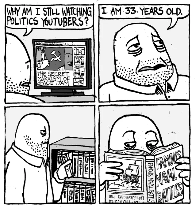 A man watches a Youtube video entitled "The Secret Marxism of Space Jam." He asks himself "why am I still watching politics Youtubers." He weerily stares up into the sky and states "I am 33 years old." He takes a book off a shelf. He intently reads a boring historical tome entitled "Famous Naval Battles."