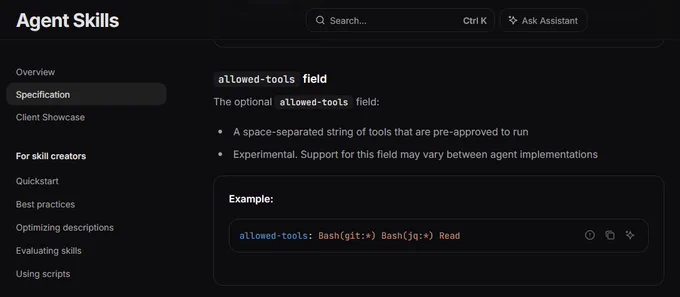 allowed-tools field

The optional allowed-tools field:

- A space-separated string of tools that are pre-approved to run
- Experimental. Support for this field may vary between agent implementations

Example:

allowed-tools: Bash(git:*) Bash(jq:*) Read
