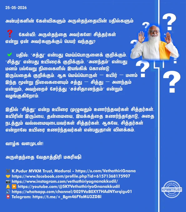 25-05-2026

அன்பர்களின் கேள்விகளும் அருள்தந்தையின் பதில்களும்

❓ கேள்வி: அருள்தந்தை அவர்களே! சித்தர்கள் என்று ஏன் அவர்களுக்குப் பெயர் வந்தது?

✅ பதில்: “சத்து” என்பது மெய்ப்பொருளைக் குறிக்கும். “சித்து” என்பது உயிரைக் குறிக்கும். “அனந்தம்” என்பது மனம் பல்வேறு நிலைகளில் இயங்கிக் கொண்டு இருப்பதைக் குறிக்கும். ஆக மெய்ப்பொருள் – உயிர் – மனம் இந்த மூன்று நிலைகளையும் சத்து – சித்து – அனந்தம் என்றும், அவற்றைச் சேர்த்து “சச்சிதானந்தம்” என்றும் வழங்குகிறோம்.

இதில் “சித்து” என்ற உயிரை முழுவதும் உணர்ந்தவர்கள் சித்தர்கள். உயிரின் இருப்பை, தன்மையை, இயக்கத்தை உணர்ந்ததோடு, அதை நடத்தும் வல்லமையுடையவர்கள் சித்தர்கள். ஆகவே, சித்தர்கள் என்றாலே உயிரை உணர்ந்தவர்கள் என்பதுதான் விளக்கம்.

வாழ்க வளமுடன்!

அருள்தந்தை வேதாத்திரி மகரிஷி

(நாளையும் தொடரும்)
✖️K.Pudur MVKM Trust, Madurai - https://x.com/VethathiriGnana
🤝https://www.facebook.com/profile.php?id=61571368175907
📷https://www.instagram.com/vethathiriyagnanakkudil/
🔔 ▶️https://youtube.com/@SKYVethathiriyaGnanakkudil
🔊https://whatsapp.com/channel/002