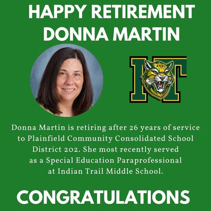Green background with headshot of Donna Martin and Indian Trail logo. Happy retirement Donna Martin.  Donna Martin is retiring after 26 years of service to Plainfield Community Consolidated School District 202. She most recently served as a Special Education Paraprofessional at Indian Trail Middle School.. Congratulations