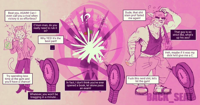 Dialogue transcript:
“Beat you, AGAIN! Can I even call you a rival when victory is so effortless?”
“C’mon man,, do you really need to rub it in?”
“Why YES! It’s the best part!”
“...”
“Try spending less time at the gym and you’ll have a chance!”
“Whatever you won’t be bragging in a minute…”
“In fact, I don’t think toy’ve ever opened a book. Let alone pass an exam!”
“Dude, that shit stain prof failed me again!”
“That guy is so strict like, what’s up his ass?”
“Heh, maybe if it was my dick he’d give me a C. Fuck this nerd shit, let’s hit the gym!”
