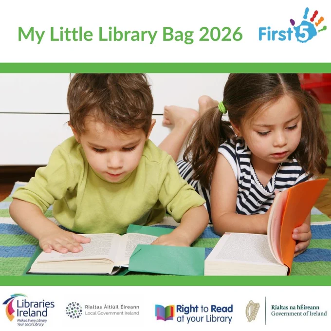 Photograph shows two young children, lying on the ground and reading books. Above the photograph, the title, in green, reads, "My Little Library Bag 2026". Beside this, on the right, shows the First 5 Ireland logo.

Below the photograph shows the logos for Libraries Ireland, Local Government Ireland, Right to Read at your Local Library, and the Government of Ireland.