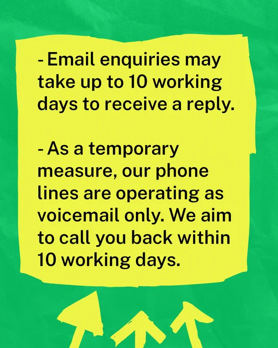 A green textured background with black text on a yellow rectangle which reads: 'Email enquiries may take up to 10 working days to receive a reply. As a temporary measure, our phone lines are operating as voicemail only. We aim to call you back within 10 working days.'