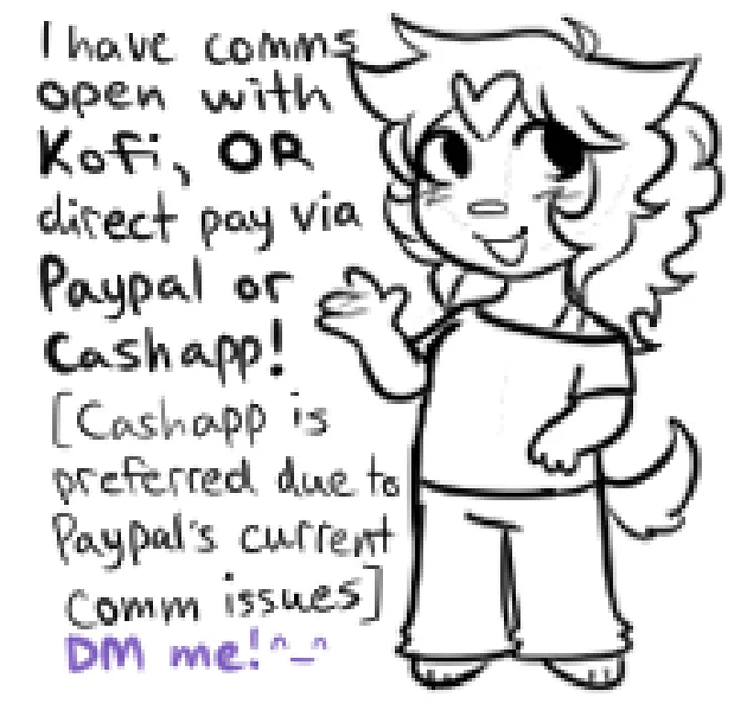 I have comms open with Kofi, OR direct pay via PayPal or Cashapp!
[Cashapp is preferred due to PayPal's current comm issues]
DM me! ^_^