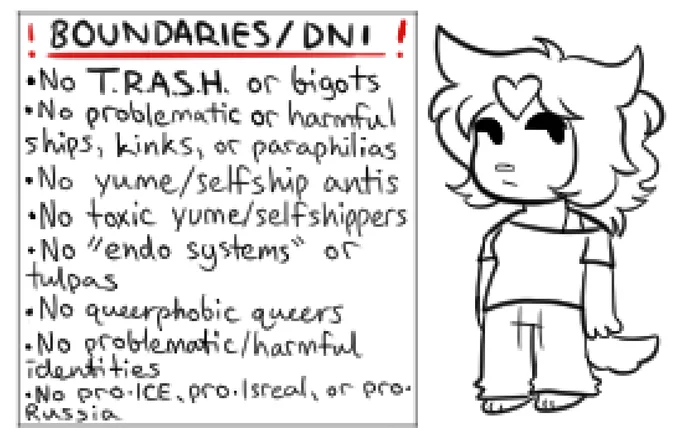 ❗️BOUNDARIES/DNI❗️
• No T.R.A.S.H or bigots
• No problematic or harmful ships, kinks, or paraphilias
• No yume/selfship antis
• No toxic yume/selfshippers
• No "endo systems" or tulpas
• No queerphobic queers
• No problematic/harmful identities
• No pro-ICE, pro-Isreal, or pro-Russia