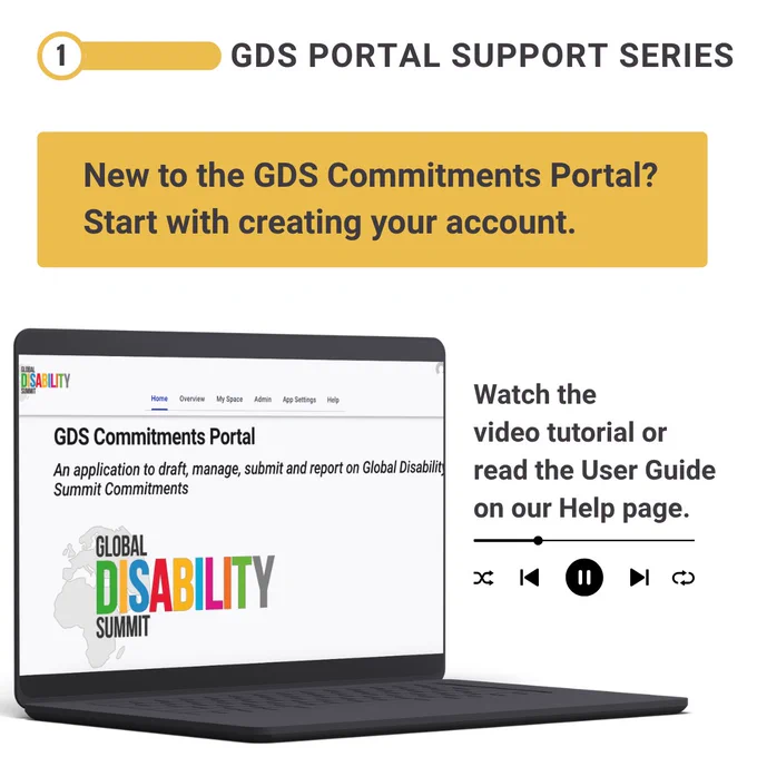 Graphic for the “GDS Video Tutorial Series.” A banner at the top reads, “New to the GDS Commitments Portal?  Start with creating your account.” Below, a laptop screen displays the Global Disability Summit Commitments Portal homepage with the Global Disability Summit logo. To the right of the laptop, text reads, “Watch the video tutorial or read the User Guide on our Help page.”