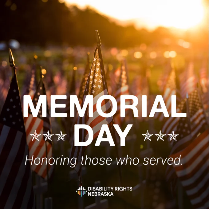 Alt text: Graphic featuring rows of American flags displayed in a field at sunset with warm golden lighting. Large white text reads “MEMORIAL DAY” with decorative stars on each side and smaller text below that says, “Honoring those who served.” The Disability Rights Nebraska logo appears at the bottom center.