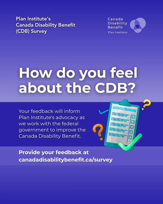 Plan Institute’s Canada Disability Benefit (CDB) survey. How do you feel about the CDB? Your feedback will inform Plan Institute's advocacy as we work with the federal government to improve the Canada Disability Benefit. Provide your feedback at CanadaDisabilityBenefit.ca/survey.
