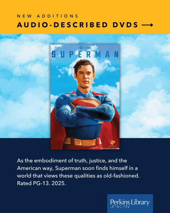 New additions: Audio-described DVDs
DVD cover: Superman
Text: As the embodiment of truth, justice, and the American way, Superman soon finds himself in a world that views these qualities as old-fashioned. Rated PG-13. 2025.