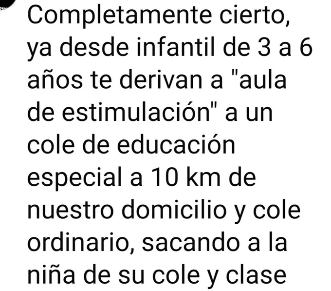Completamente cierto, ya desde infantil de 3 a 6 años te derivan a "aula de estimulación" a un cole de educación especial a 10 km de nuestro domicilio y cole ordinario, sacando a la niña de su cole y clase