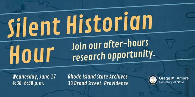 Graphic with header "Silent Historian Hour" and subheader "Join our after-hours research opportunity" with additional text "Wednesday, June 17, 4:30-6:30 p.m.; Rhode Island State Archives 33 Broad Street, Providence; and Secretary of State Gregg M. Amore logo"
