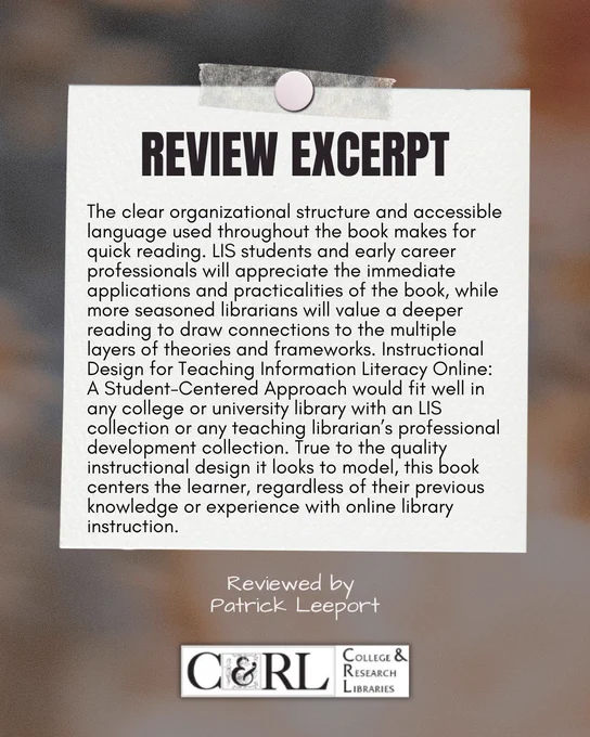 Review excerpt: The clear organizational structure and accessible language used throughout the book makes for quick reading. LIS students and early career professionals will appreciate the immediate applications and practicalities of the book, while more seasoned librarians will value a deeper reading to draw connections to the multiple layers of theories and frameworks. Instructional Design for Teaching Information Literacy Online: A Student-Centered Approach would fit well in any college or university library with an LIS collection or any teaching librarian’s professional development collection. True to the quality instructional design it looks to model, this book centers the learner, regardless of their previous knowledge or experience with online library instruction. Reviewed by Patrick Leeport.