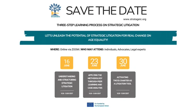 Alt text: Save the date poster for the StratAGEic training series. At the top left is the StratAGEic logo, with the text “Save the Date” and the website “[www.stratageic.org”](http://www.stratageic.org”). The poster announces a “Three-step learning process on strategic litigation” with the message: “Let’s unleash the potential of strategic litigation for real change on age equality!” The training takes place online via Zoom and is open to individuals, advocates and legal experts. Three sessions are listed: 16 June, “Understanding and structuring strategic litigation”; 23 June, “Applying the methodology through peer learning and case analysis”; and 30 June, “Activating the EU Charter as a litigation tool”. All sessions run from 9:30 to 13:00 CEST. The bottom right includes the EU flag and the text “Co-funded by the European Union.”