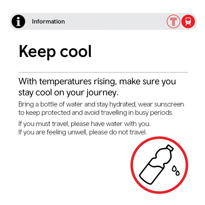 Notice from Transport Wales about hot weather. The text says:

Keep cool

With temperatures rising, make sure you stay cool on your journey.

Bring a bottle of water and stay hydrated, wear sunscreen to keep protected and avoid travelling in busy periods. If you must travel, please have water with you.
If you are feeling unwell, please do not travel.