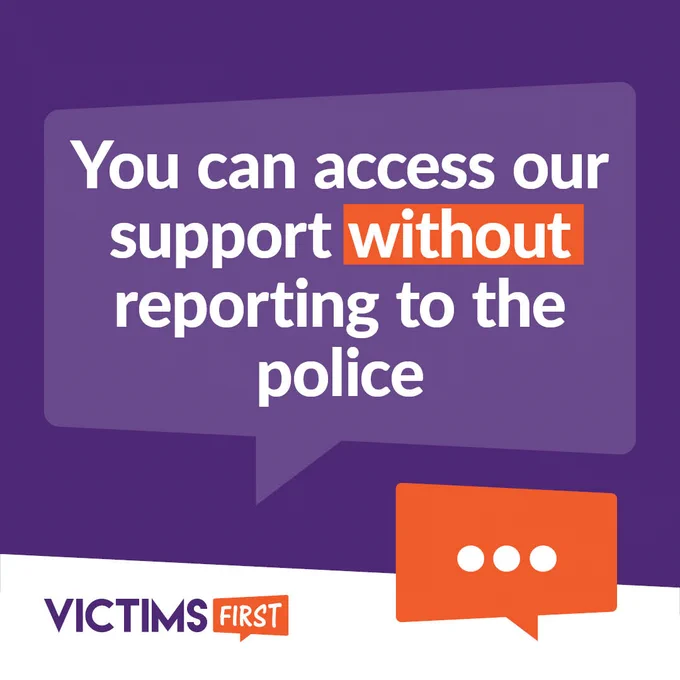 Graphic reads "You can access our support without reporting to the police" in a purple speech bubble. The word "without" is highlighted in an orange box. An orange speech bubble with ... is in the bottom right-hand corner. The Victims First logo is in the bottom left-hand corner.