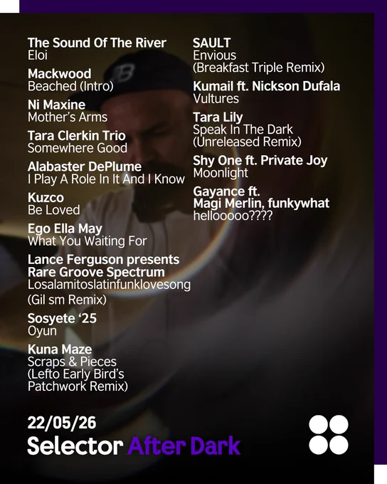 "A playlist graphic featuring a Rhys Baker, DJ in a white T-shirt and black cap performing under warm lighting with circular lens flare effects in the background. Overlaid text lists artists and tracks for Selector After Dark dated 22/05/26. The Selector logo appears at the bottom left with “After Dark” in purple text, while the British Council logo (four white circles) is in the bottom right. The border is dark purple. The tracklist reads: The Sound Of The River - Eloi 
Mackwood - Beached (Intro)
Ni Maxine - Mother’s Arms 
Tara Clerkin Trio - Somewhere Good
Alabaster DePlume - I Play A Role In It And I Know
Kuzco - Be Loved
Ego Ella May - What You Waiting For
Lance Ferguson presents Rare Groove Spectrum - Losalamitoslatinfunklovesong (Gil sm Remix)
Sosyete ‘25 - Oyun
Kuna Maze - Scraps & Pieces (Lefto Early Bird’s Patchwork Remix)
SAULT - Envious (Breakfast Triple Remix) 
Kumail ft. Nickson Dufala - Vultures
Tara Lily - Speak In The Dark (Unreleased Remix)
  more