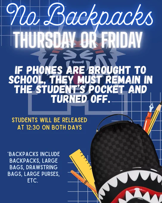 No backpacks Thursday or Friday. Phones are to be off and in students' pockets. Early release at 12:30 on Thursday and Friday. No backpacks, large bags, or drawstring bags on Thursday and Friday.