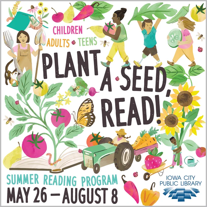 Children, Adults, and Teens. Plant a Seed, Read! Summer Reading Program. May 26 - August 8. Iowa City Public Library.